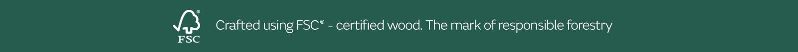 Crafted using FSC* certified wood. The mark of responsible forestry.